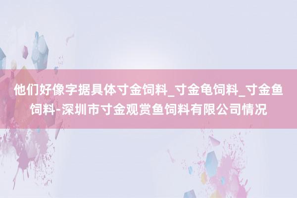 他们好像字据具体寸金饲料_寸金龟饲料_寸金鱼饲料-深圳市寸金观赏鱼饲料有限公司情况