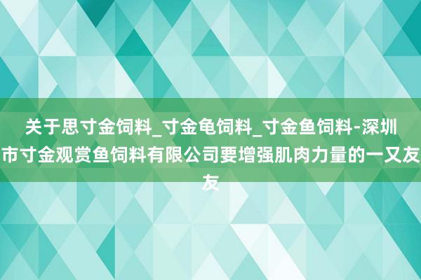 关于思寸金饲料_寸金龟饲料_寸金鱼饲料-深圳市寸金观赏鱼饲料有限公司要增强肌肉力量的一又友