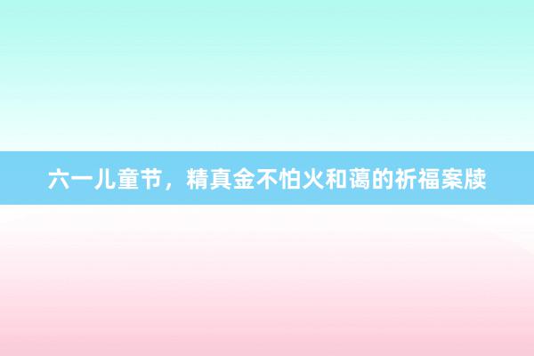 六一儿童节,精真金不怕火和蔼的祈福案牍