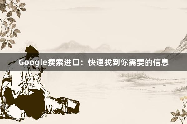 Google搜索进口：快速找到你需要的信息