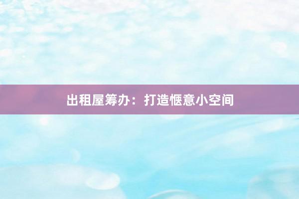出租屋筹办：打造惬意小空间