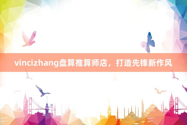 vincizhang盘算推算师店，打造先锋新作风