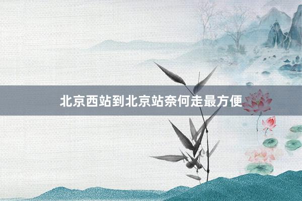 北京西站到北京站奈何走最方便